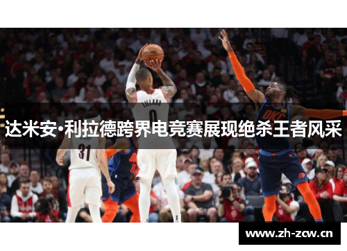 达米安·利拉德跨界电竞赛展现绝杀王者风采