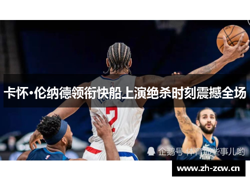 卡怀·伦纳德领衔快船上演绝杀时刻震撼全场