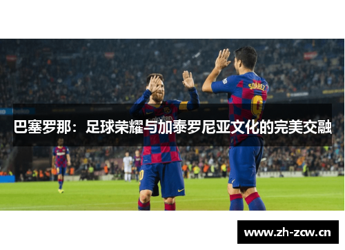 巴塞罗那：足球荣耀与加泰罗尼亚文化的完美交融