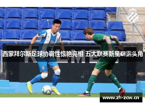 西蒙拜尔斯足球协调性惊艳亮相 五大联赛新星崭露头角